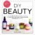 DIY Beauty: Easy, All-Natural Recipes Based on Your Favorites from Lush, Kiehl’s, Burt’s Bees, Bumble and bumble, Laura Mercier, and More!